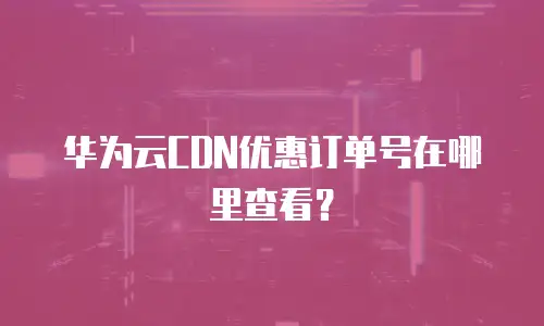 华为云CDN优惠订单号在哪里查看？