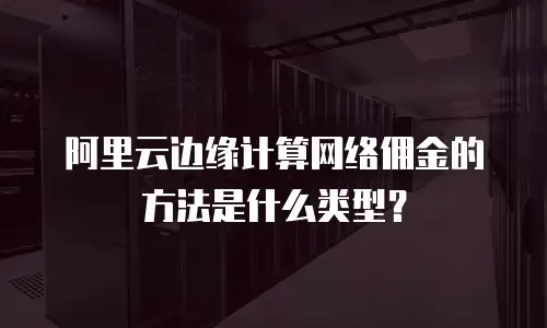 阿里云边缘计算网络佣金的方法是什么类型？