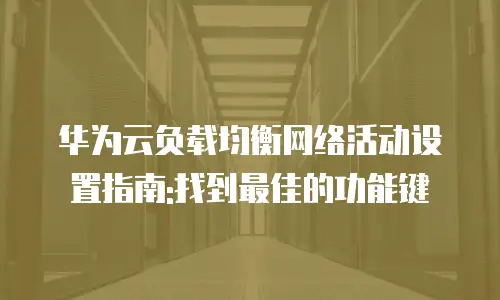华为云负载均衡网络活动设置指南:找到最佳的功能键