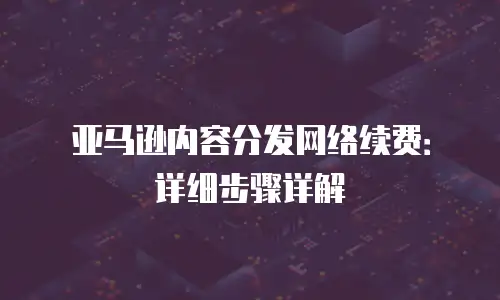 亚马逊内容分发网络续费：详细步骤详解
