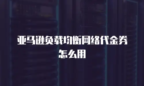 亚马逊负载均衡网络代金券怎么用