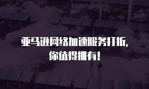 亚马逊网络加速服务打折，你值得拥有！