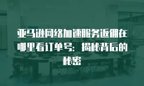 亚马逊网络加速服务返佣在哪里看订单号：揭秘背后的秘密