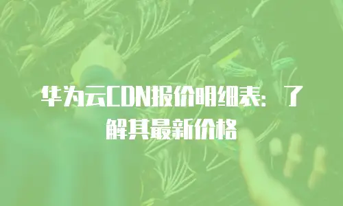 华为云CDN报价明细表：了解其最新价格