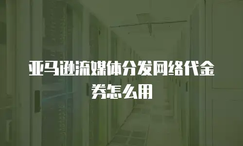 亚马逊流媒体分发网络代金券怎么用
