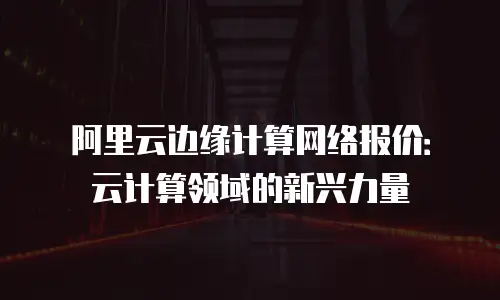 阿里云边缘计算网络报价：云计算领域的新兴力量