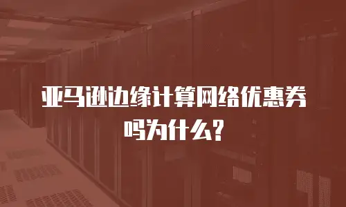 亚马逊边缘计算网络优惠券吗为什么?