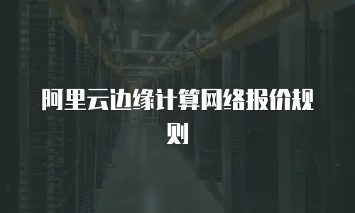 阿里云边缘计算网络报价规则