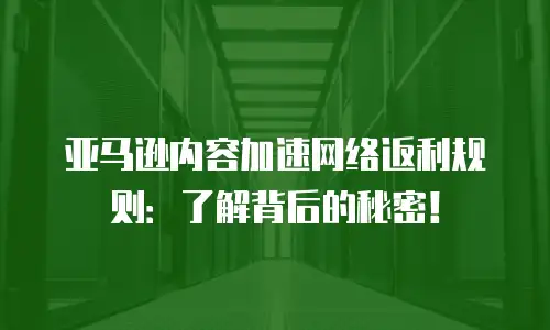亚马逊内容加速网络返利规则：了解背后的秘密！
