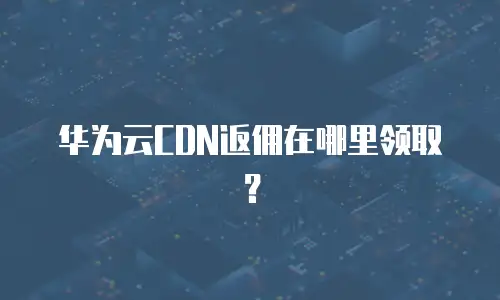 华为云CDN返佣在哪里领取？