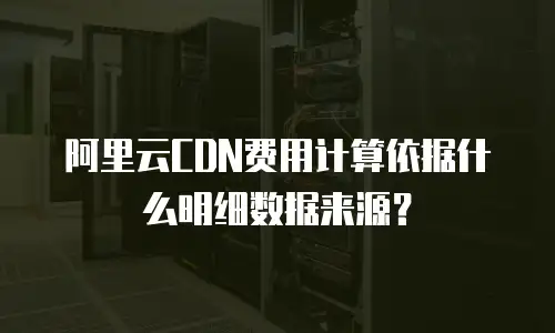 阿里云CDN费用计算依据什么明细数据来源？