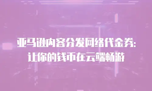 亚马逊内容分发网络代金券：让你的钱币在云端畅游