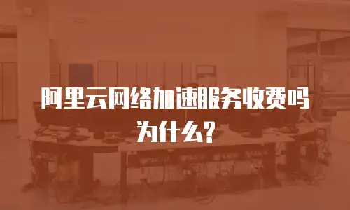 阿里云网络加速服务收费吗为什么?