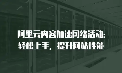 阿里云内容加速网络活动：轻松上手，提升网站性能