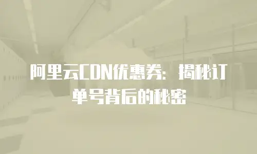 阿里云CDN优惠券：揭秘订单号背后的秘密