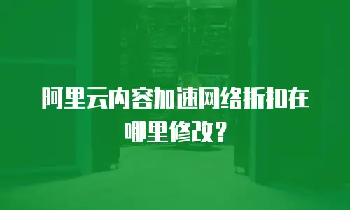 阿里云内容加速网络折扣在哪里修改？