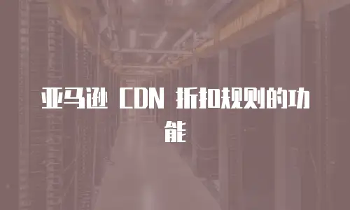 亚马逊 CDN 折扣规则的功能