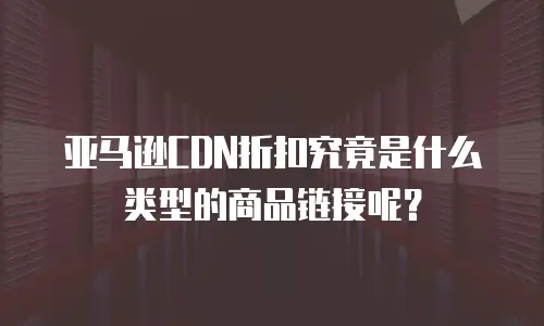 亚马逊CDN折扣究竟是什么类型的商品链接呢？