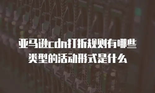 亚马逊cdn打折规则有哪些类型的活动形式是什么