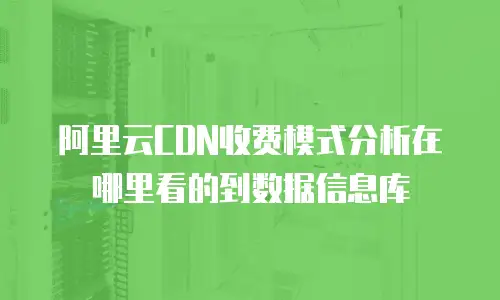 阿里云CDN收费模式分析在哪里看的到数据信息库