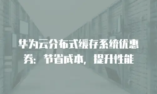 华为云分布式缓存系统优惠券：节省成本，提升性能
