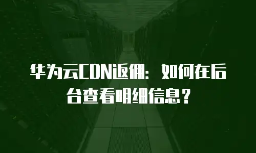 华为云CDN返佣：如何在后台查看明细信息？
