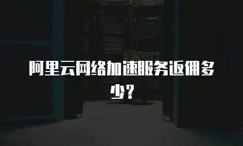 阿里云网络加速服务返佣多少？
