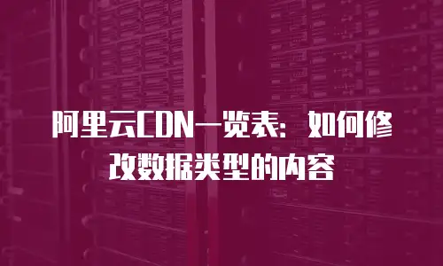 阿里云CDN一览表：如何修改数据类型的内容