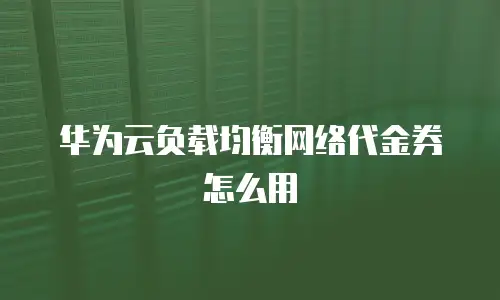 华为云负载均衡网络代金券怎么用