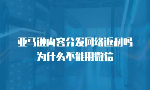 亚马逊内容分发网络返利吗为什么不能用微信