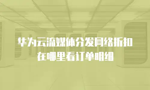 华为云流媒体分发网络折扣在哪里看订单明细