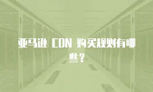 亚马逊 CDN 购买规则有哪些？