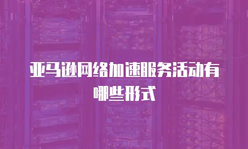 亚马逊网络加速服务活动有哪些形式