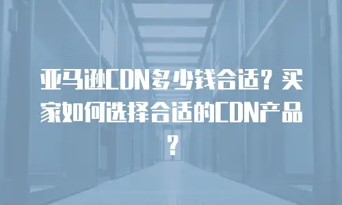 亚马逊CDN多少钱合适？买家如何选择合适的CDN产品？