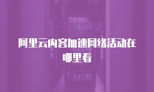 阿里云内容加速网络活动在哪里看