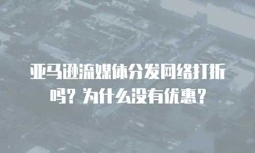 亚马逊流媒体分发网络打折吗？为什么没有优惠？