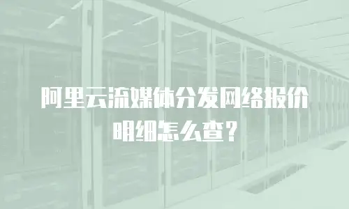 阿里云流媒体分发网络报价明细怎么查？
