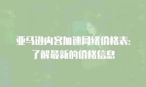亚马逊内容加速网络价格表：了解最新的价格信息