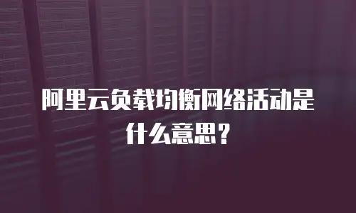 阿里云负载均衡网络活动是什么意思？