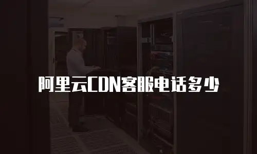 阿里云CDN客服电话多少