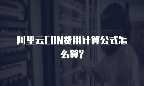 阿里云CDN费用计算公式怎么算?