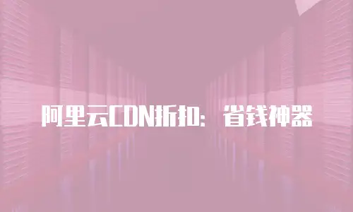 阿里云CDN折扣：省钱神器