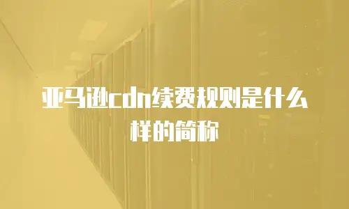 亚马逊cdn续费规则是什么样的简称