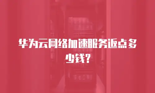 华为云网络加速服务返点多少钱？