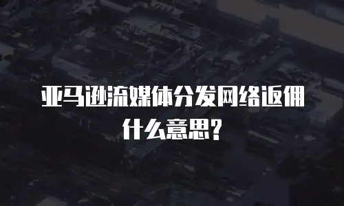 亚马逊流媒体分发网络返佣什么意思?