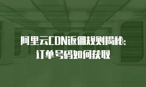 阿里云CDN返佣规则揭秘：订单号码如何获取