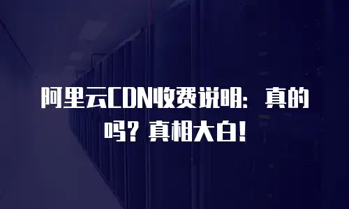 阿里云CDN收费说明：真的吗？真相大白！