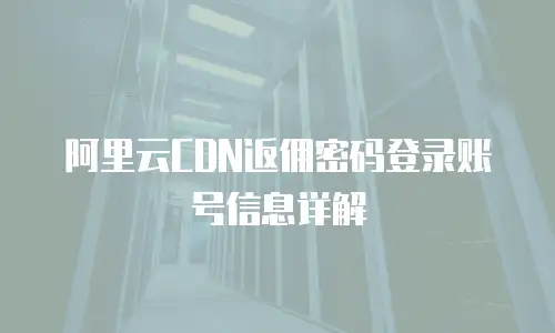 阿里云CDN返佣密码登录账号信息详解
