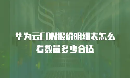 华为云CDN报价明细表怎么看数量多少合适