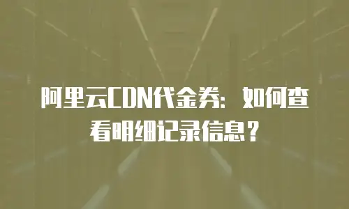 阿里云CDN代金券：如何查看明细记录信息？
